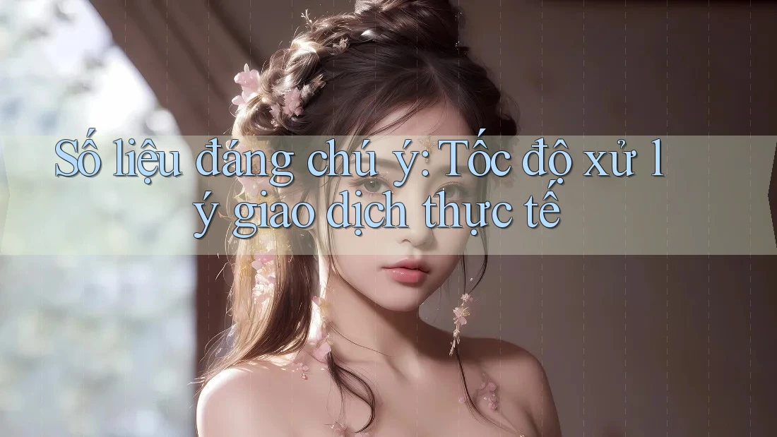 Số liệu đáng chú ý: Tốc độ xử lý giao dịch thực tế Số liệu đáng chú ý: Tốc độ xử lý giao dịch thực tế