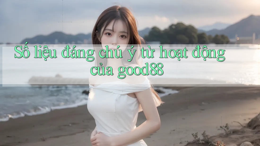 Số liệu đáng chú ý từ hoạt động của good88 Số liệu đáng chú ý từ hoạt động của good88
