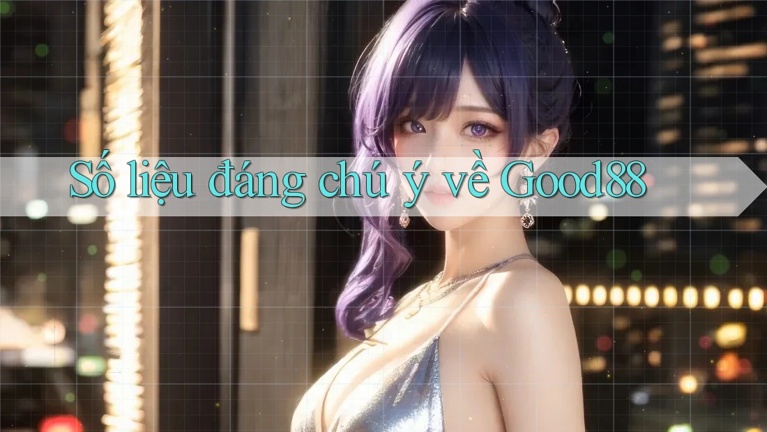 Số liệu đáng chú ý về Good88