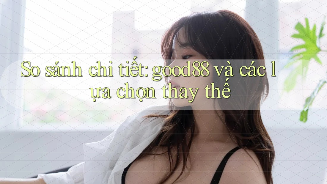 So sánh chi tiết: good88 và các lựa chọn thay thế So sánh chi tiết: good88 và các lựa chọn thay thế