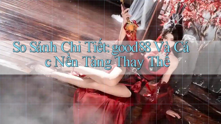 So Sánh Chi Tiết: good88 Và Các Nền Tảng Thay Thế