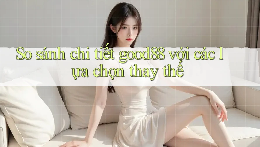 So sánh chi tiết good88 với các lựa chọn thay thế So sánh chi tiết good88 với các lựa chọn thay thế