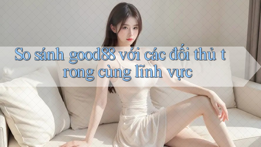 So sánh good88 với các đối thủ trong cùng lĩnh vực So sánh good88 với các đối thủ trong cùng lĩnh vực