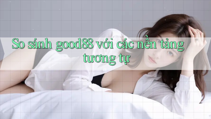 So sánh good88 với các nền tảng tương tự So sánh good88 với các nền tảng tương tự