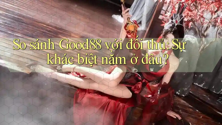 So sánh Good88 với đối thủ: Sự khác biệt nằm ở đâu?