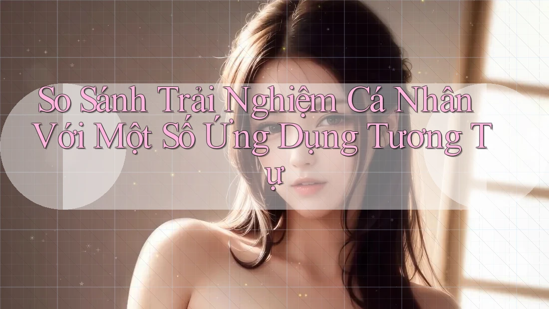 So Sánh Trải Nghiệm Cá Nhân Với Một Số Ứng Dụng Tương Tự So Sánh Trải Nghiệm Cá Nhân Với Một Số Ứng Dụng Tương Tự