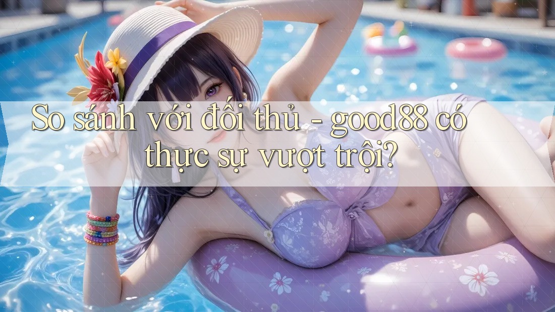 So sánh với đối thủ - good88 có thực sự vượt trội? So sánh với đối thủ - good88 có thực sự vượt trội?