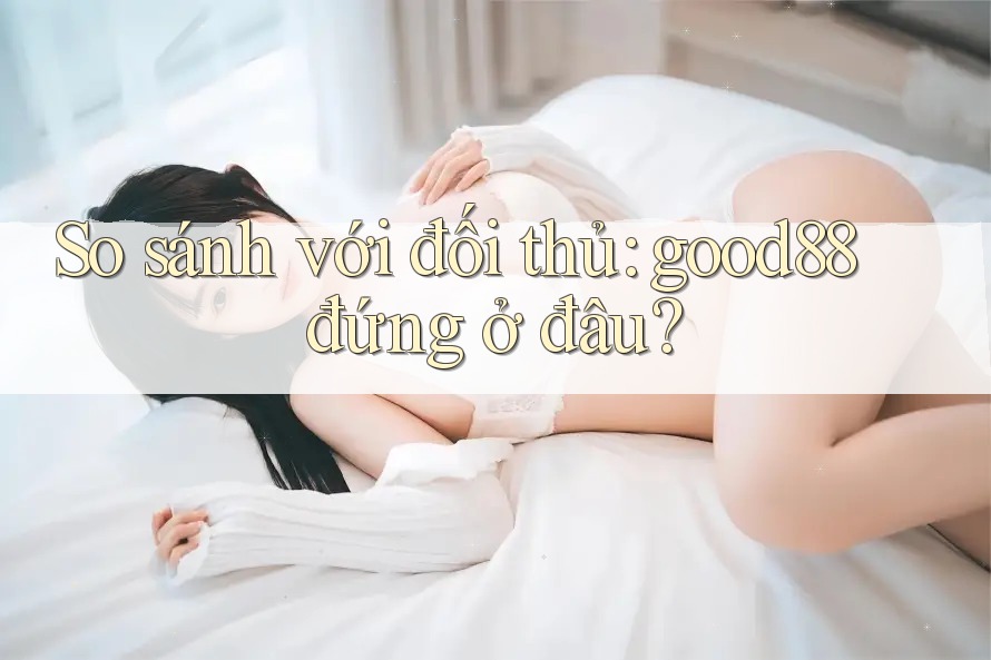 So sánh với đối thủ: good88 đứng ở đâu? So sánh với đối thủ: good88 đứng ở đâu?