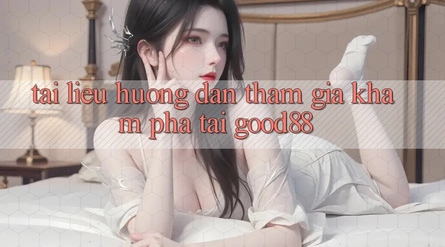 Tài liệu hướng dẫn Tham Gia Khám phá Tại Good88 Tài liệu hướng dẫn Tham Gia Khám phá Tại Good88