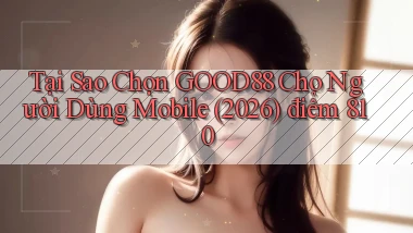 Tại sao chọn Good88 cho người dùng mobile (2026) điểm 810