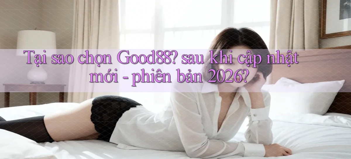 Tại sao chọn Good88 sau khi cập nhật mới   phiên bản 2026