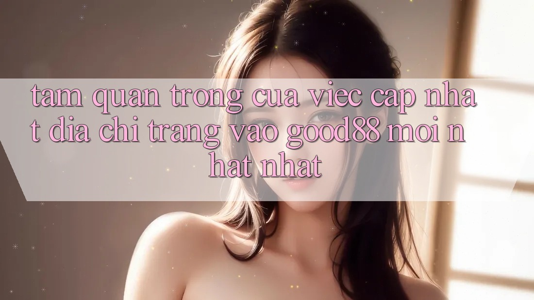 Tầm Quan Trọng Của Việc Cập Nhật Địa chỉ trang Vào Good88 Mới nhất Nhất Tầm Quan Trọng Của Việc Cập Nhật Địa chỉ trang Vào Good88 Mới nhất Nhất