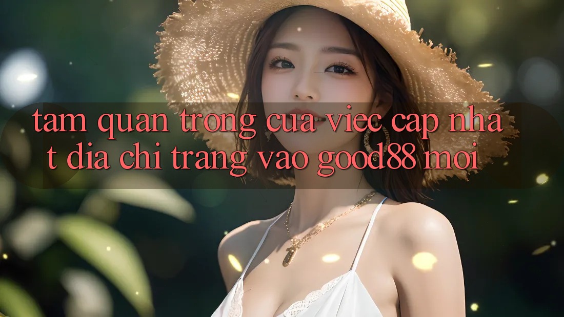 Tầm Quan Trọng Của Việc Cập Nhật Địa chỉ trang Vào Good88 Mới Tầm Quan Trọng Của Việc Cập Nhật Địa chỉ trang Vào Good88 Mới