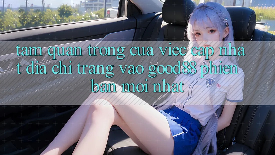 Tầm Quan Trọng Của Việc Cập Nhật Địa chỉ trang Vào Good88 Phiên bản mới Nhất Tầm Quan Trọng Của Việc Cập Nhật Địa chỉ trang Vào Good88 Phiên bản mới Nhất