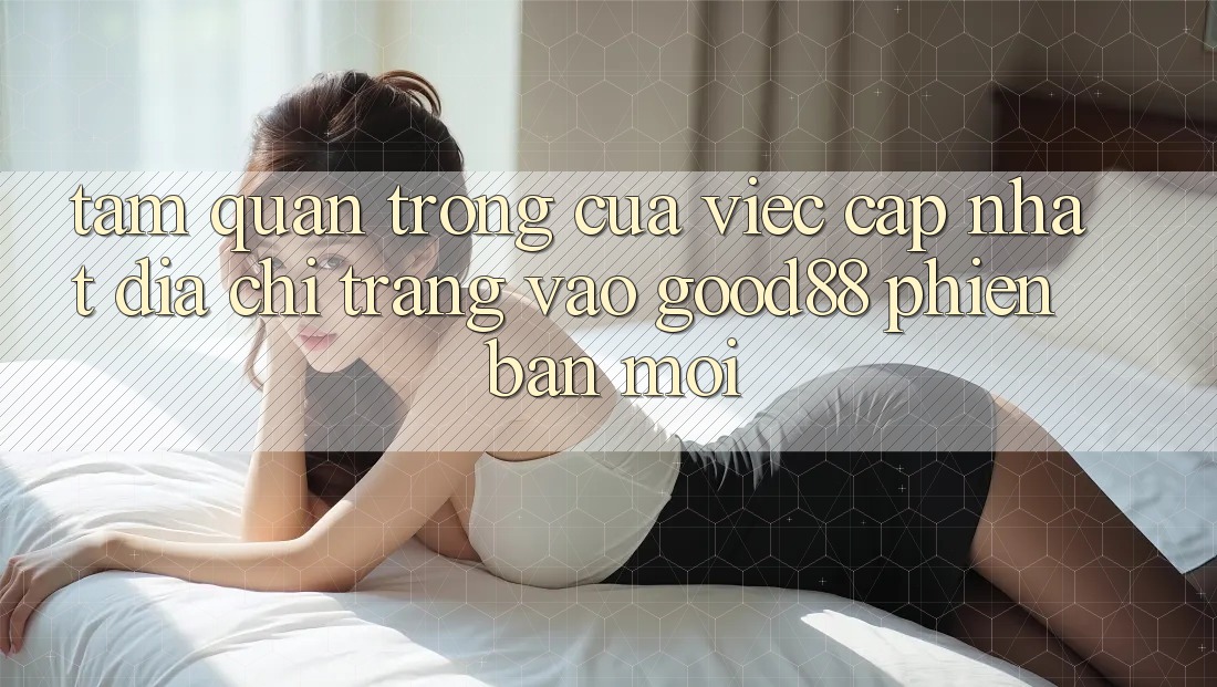 Tầm Quan Trọng Của Việc Cập Nhật Địa chỉ trang Vào Good88 Phiên bản mới Tầm Quan Trọng Của Việc Cập Nhật Địa chỉ trang Vào Good88 Phiên bản mới