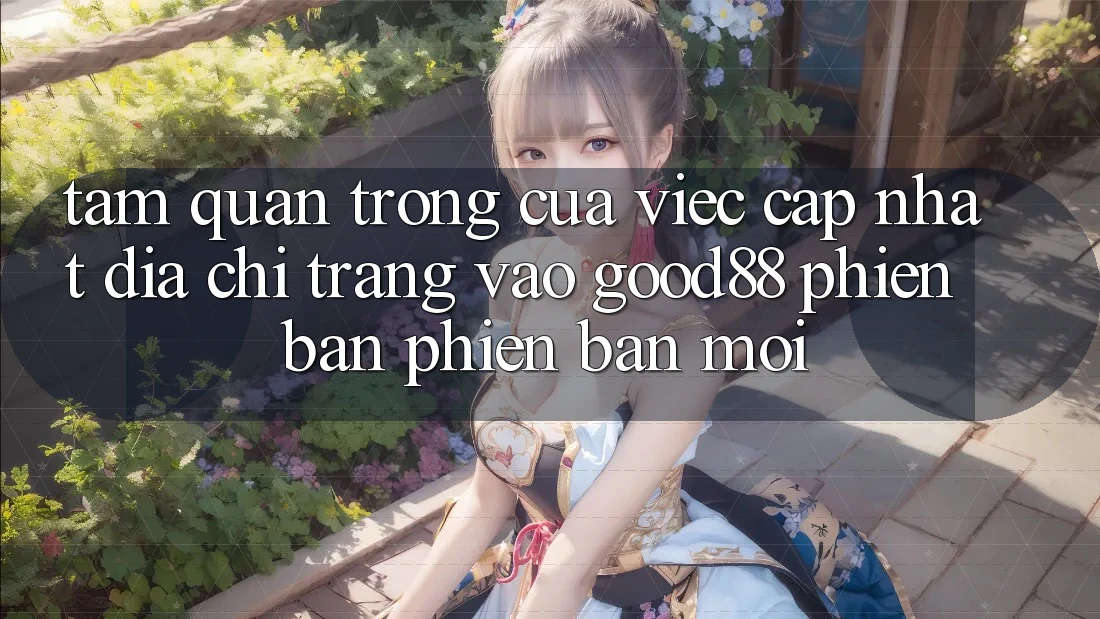 Tầm Quan Trọng Của Việc Cập Nhật Địa chỉ trang Vào Good88 Phiên bản phiên bản mới Tầm Quan Trọng Của Việc Cập Nhật Địa chỉ trang Vào Good88 Phiên bản phiên bản mới