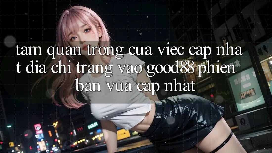 Tầm Quan Trọng Của Việc Cập Nhật Địa chỉ trang Vào Good88 Phiên bản vừa cập nhật Tầm Quan Trọng Của Việc Cập Nhật Địa chỉ trang Vào Good88 Phiên bản vừa cập nhật