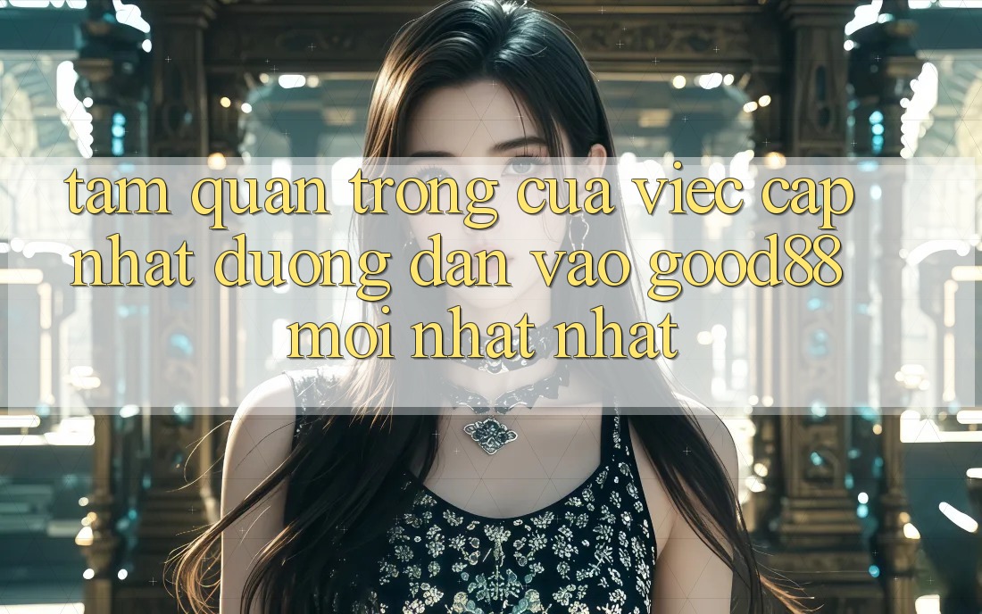 Tầm Quan Trọng Của Việc Cập Nhật Đường dẫn Vào Good88 Mới nhất Nhất Tầm Quan Trọng Của Việc Cập Nhật Đường dẫn Vào Good88 Mới nhất Nhất