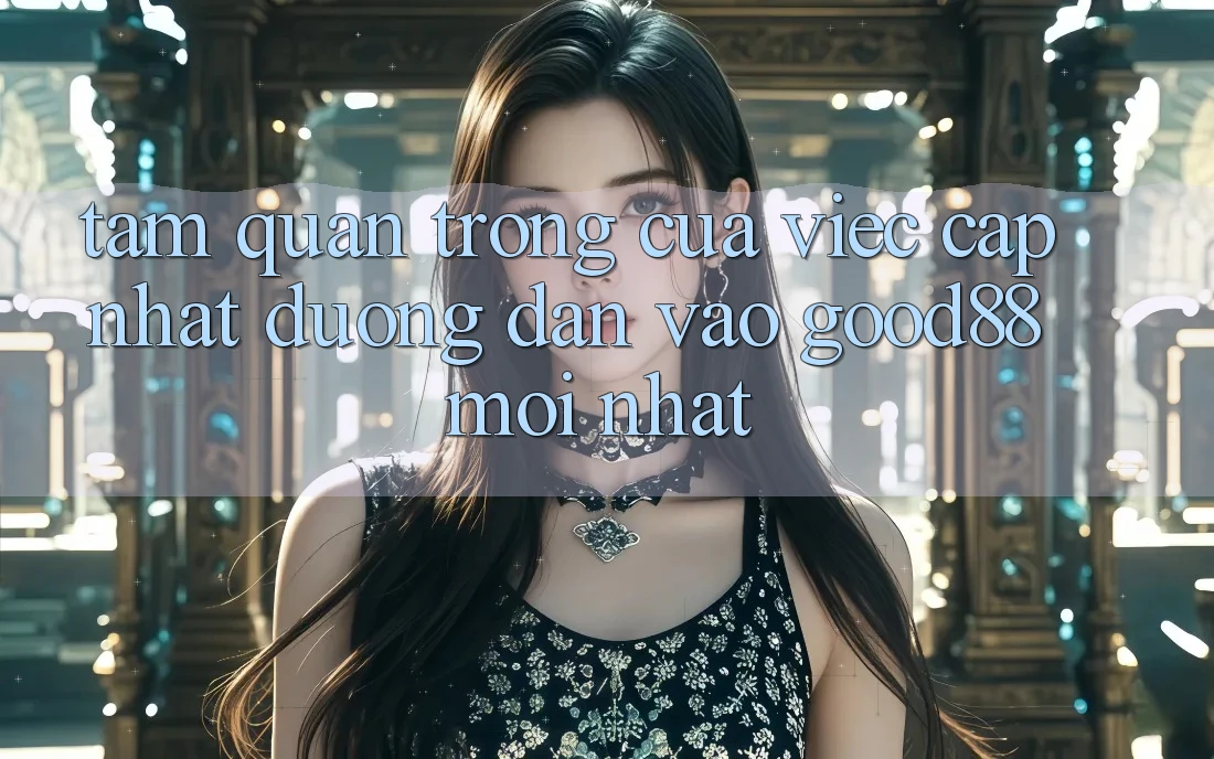Tầm Quan Trọng Của Việc Cập Nhật Đường dẫn Vào Good88 Mới Nhất Tầm Quan Trọng Của Việc Cập Nhật Đường dẫn Vào Good88 Mới Nhất