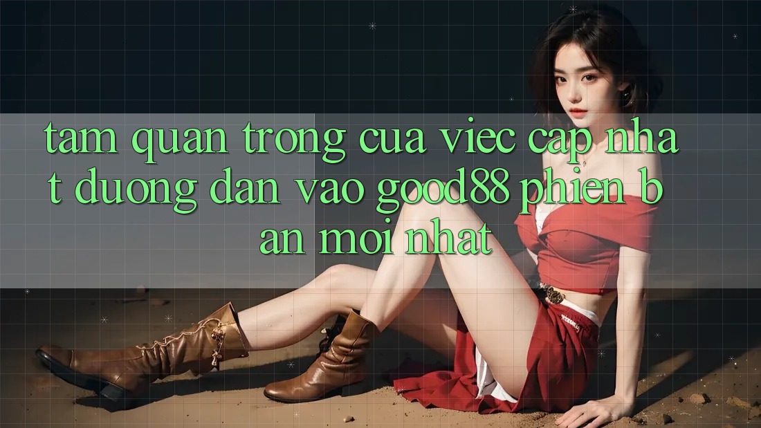 Tầm Quan Trọng Của Việc Cập Nhật Đường dẫn Vào Good88 Phiên bản mới Nhất Tầm Quan Trọng Của Việc Cập Nhật Đường dẫn Vào Good88 Phiên bản mới Nhất