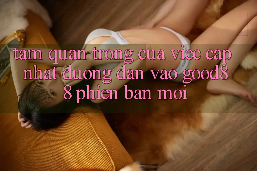 Tầm Quan Trọng Của Việc Cập Nhật Đường dẫn Vào Good88 Phiên bản mới