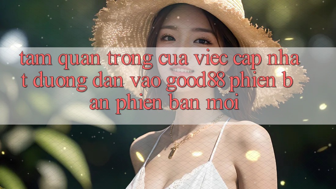 Tầm Quan Trọng Của Việc Cập Nhật Đường dẫn Vào Good88 Phiên bản phiên bản mới Tầm Quan Trọng Của Việc Cập Nhật Đường dẫn Vào Good88 Phiên bản phiên bản mới