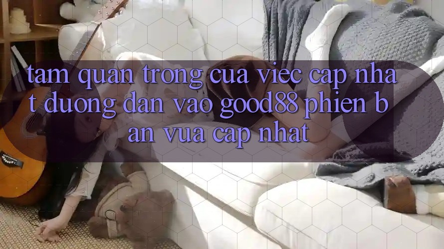 Tầm Quan Trọng Của Việc Cập Nhật Đường dẫn Vào Good88 Phiên bản vừa cập nhật Tầm Quan Trọng Của Việc Cập Nhật Đường dẫn Vào Good88 Phiên bản vừa cập nhật