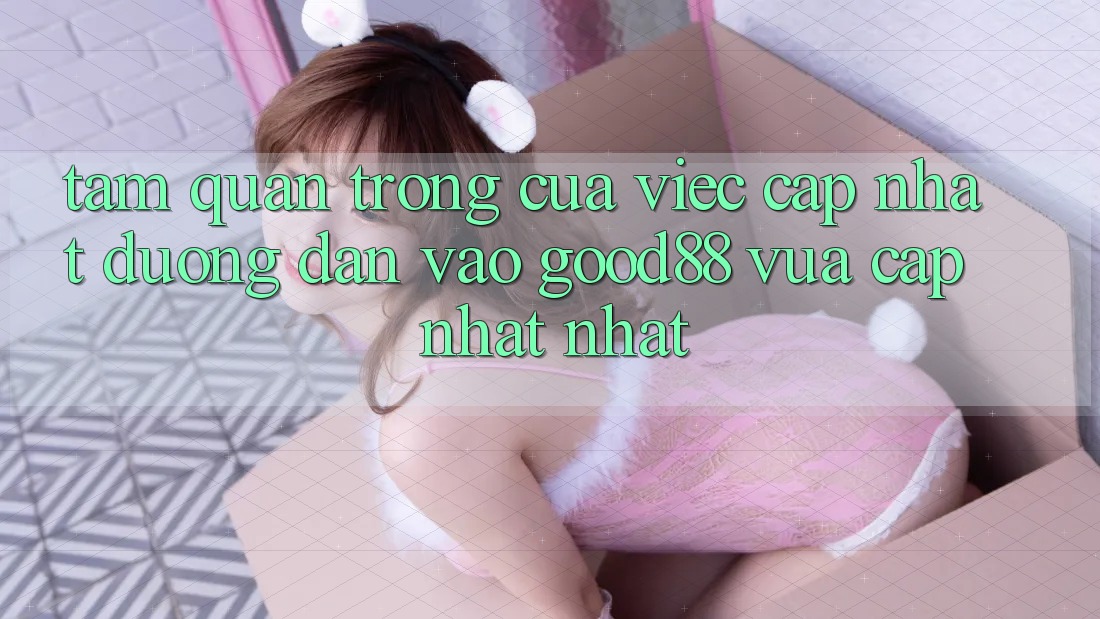 Tầm Quan Trọng Của Việc Cập Nhật Đường dẫn Vào Good88 Vừa cập nhật Nhất Tầm Quan Trọng Của Việc Cập Nhật Đường dẫn Vào Good88 Vừa cập nhật Nhất