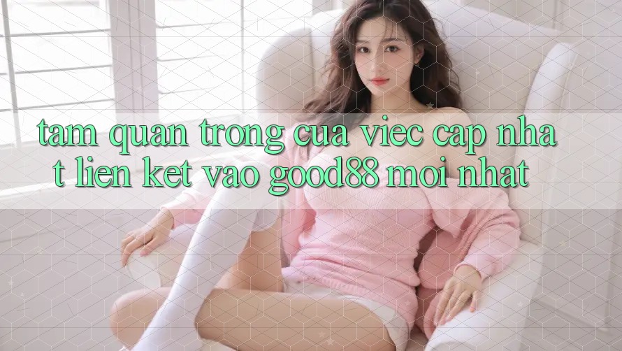 Tầm Quan Trọng Của Việc Cập Nhật Liên kết Vào Good88 Mới Nhất Tầm Quan Trọng Của Việc Cập Nhật Liên kết Vào Good88 Mới Nhất