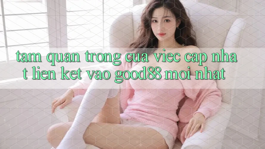 Tầm Quan Trọng Của Việc Cập Nhật Liên kết Vào Good88 Mới Nhất Tầm Quan Trọng Của Việc Cập Nhật Liên kết Vào Good88 Mới Nhất