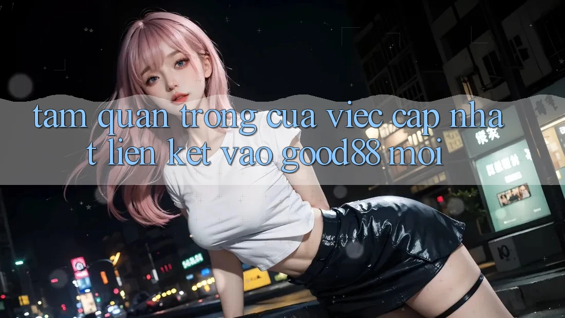 Tầm Quan Trọng Của Việc Cập Nhật Liên kết Vào Good88 Mới Tầm Quan Trọng Của Việc Cập Nhật Liên kết Vào Good88 Mới