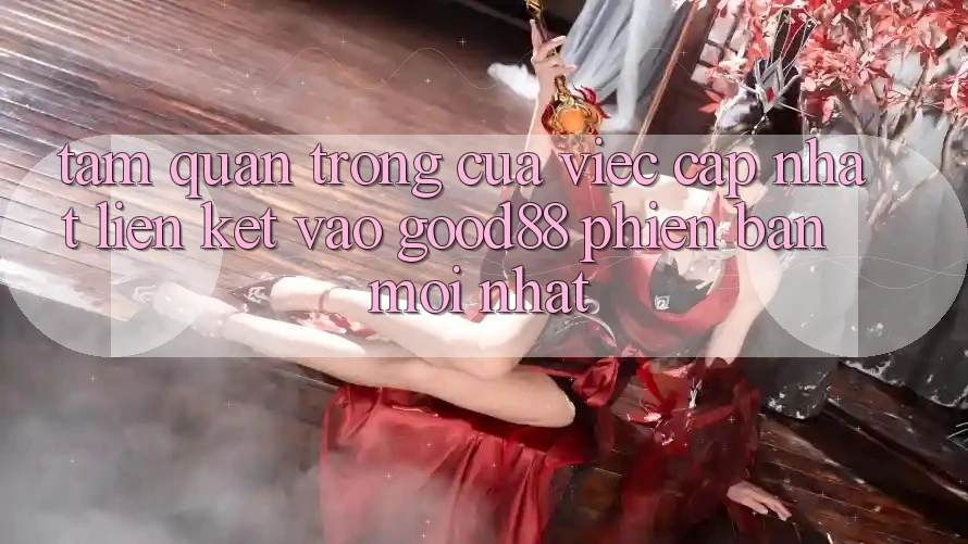 Tầm Quan Trọng Của Việc Cập Nhật Liên kết Vào Good88 Phiên bản mới Nhất Tầm Quan Trọng Của Việc Cập Nhật Liên kết Vào Good88 Phiên bản mới Nhất