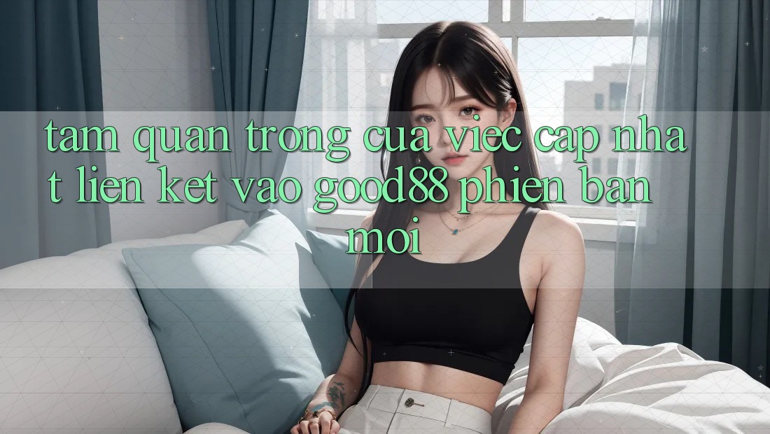 Tầm Quan Trọng Của Việc Cập Nhật Liên kết Vào Good88 Phiên bản mới Tầm Quan Trọng Của Việc Cập Nhật Liên kết Vào Good88 Phiên bản mới