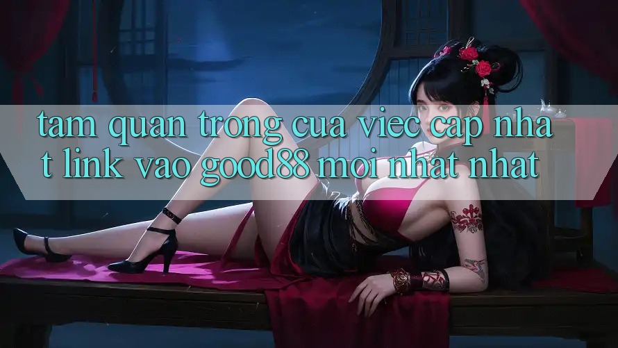 Tầm Quan Trọng Của Việc Cập Nhật Link Vào Good88 Mới nhất Nhất Tầm Quan Trọng Của Việc Cập Nhật Link Vào Good88 Mới nhất Nhất