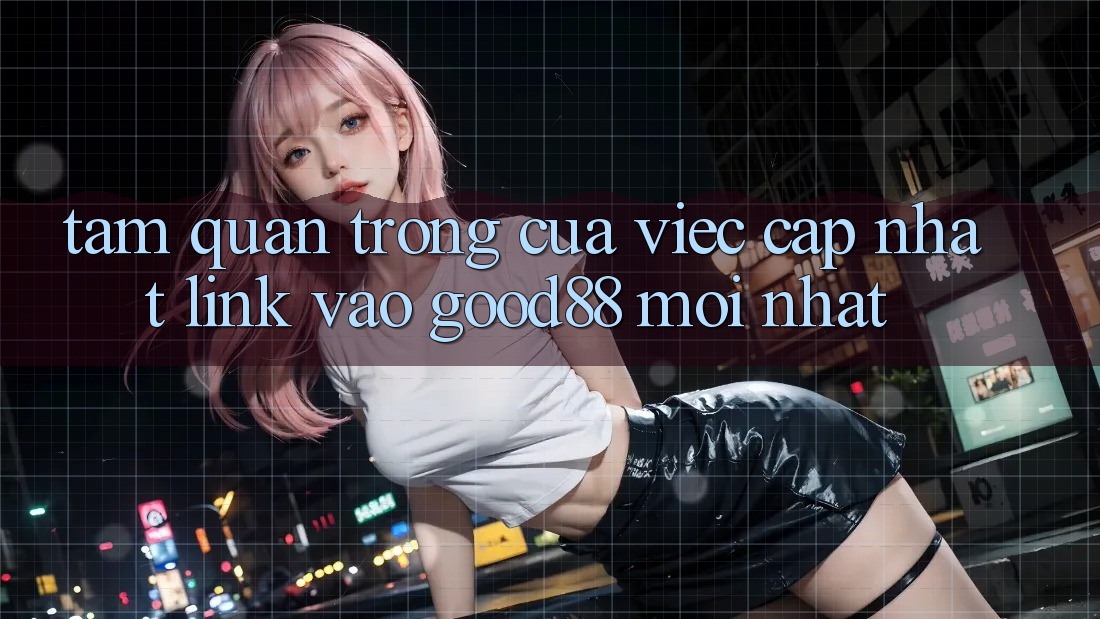 Tầm Quan Trọng Của Việc Cập Nhật Link Vào Good88 Mới nhất Tầm Quan Trọng Của Việc Cập Nhật Link Vào Good88 Mới nhất