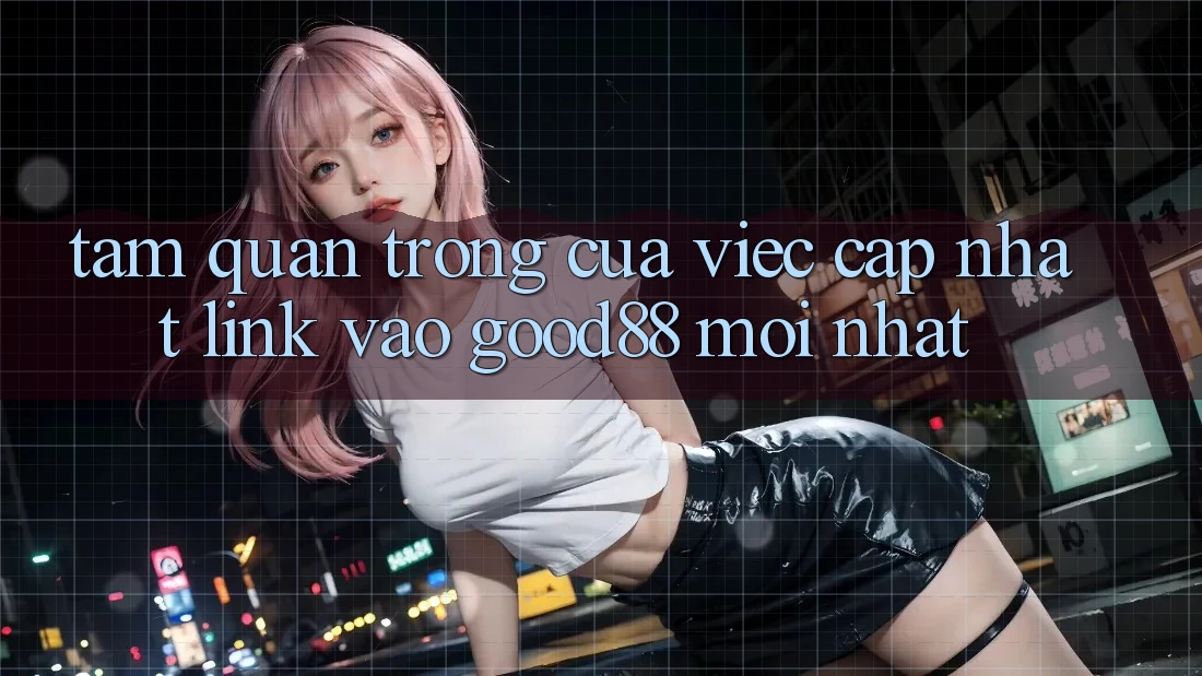 Tầm Quan Trọng Của Việc Cập Nhật Link Vào Good88 Mới Nhất Tầm Quan Trọng Của Việc Cập Nhật Link Vào Good88 Mới Nhất