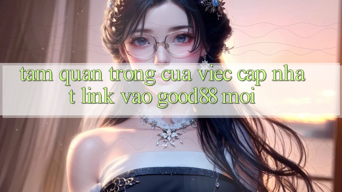 Tầm Quan Trọng Của Việc Cập Nhật Link Vào Good88 Mới Tầm Quan Trọng Của Việc Cập Nhật Link Vào Good88 Mới