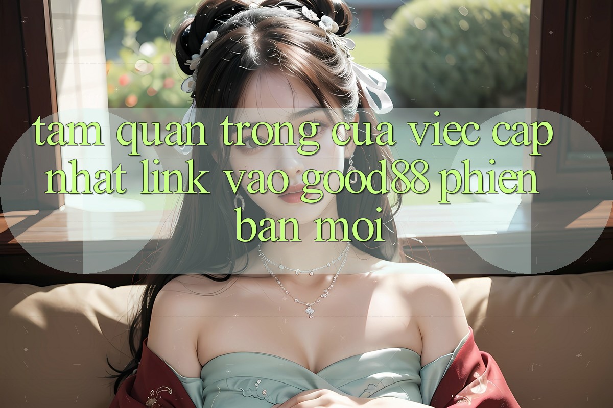 Tầm Quan Trọng Của Việc Cập Nhật Link Vào Good88 Phiên bản mới Tầm Quan Trọng Của Việc Cập Nhật Link Vào Good88 Phiên bản mới