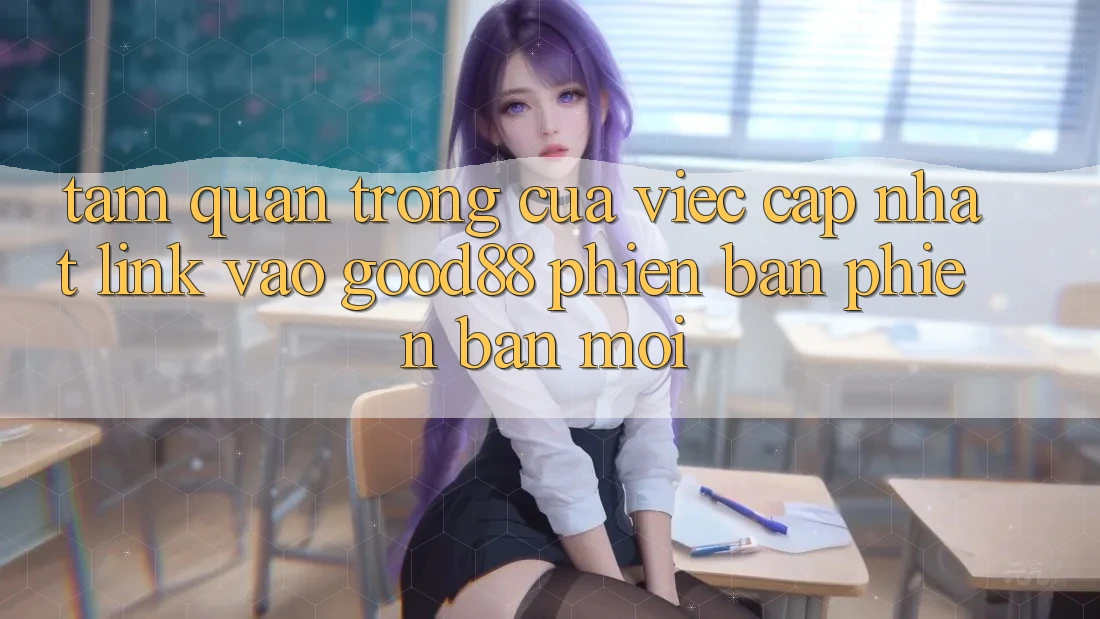 Tầm Quan Trọng Của Việc Cập Nhật Link Vào Good88 Phiên bản phiên bản mới