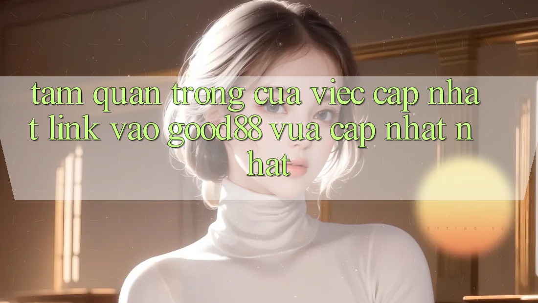 Tầm Quan Trọng Của Việc Cập Nhật Link Vào Good88 Vừa cập nhật Nhất Tầm Quan Trọng Của Việc Cập Nhật Link Vào Good88 Vừa cập nhật Nhất