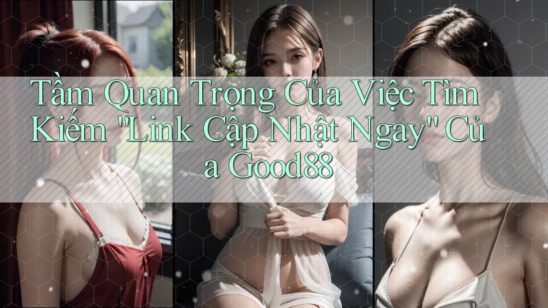 Tầm Quan Trọng Của Việc Tìm Kiếm “Link Cập Nhật Ngay” Của Good88 Tầm Quan Trọng Của Việc Tìm Kiếm “Link Cập Nhật Ngay” Của Good88