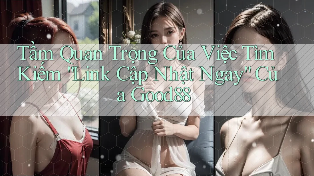 Tầm Quan Trọng Của Việc Tìm Kiếm “Link Cập Nhật Ngay” Của Good88 Tầm Quan Trọng Của Việc Tìm Kiếm “Link Cập Nhật Ngay” Của Good88