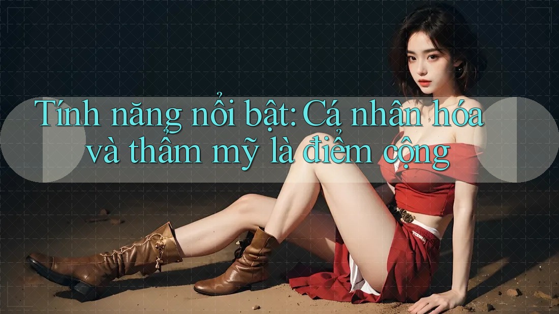 Tính năng nổi bật: Cá nhân hóa và thẩm mỹ là điểm cộng