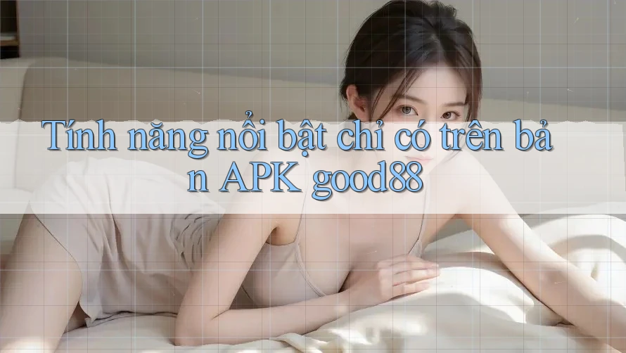 Tính năng nổi bật chỉ có trên bản APK good88 Tính năng nổi bật chỉ có trên bản APK good88