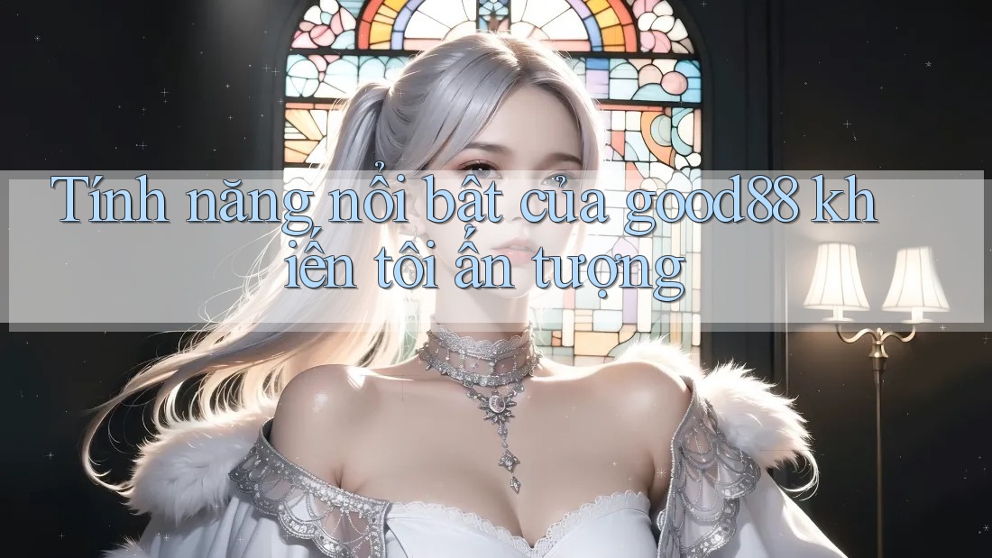 Tính năng nổi bật của good88 khiến tôi ấn tượng Tính năng nổi bật của good88 khiến tôi ấn tượng