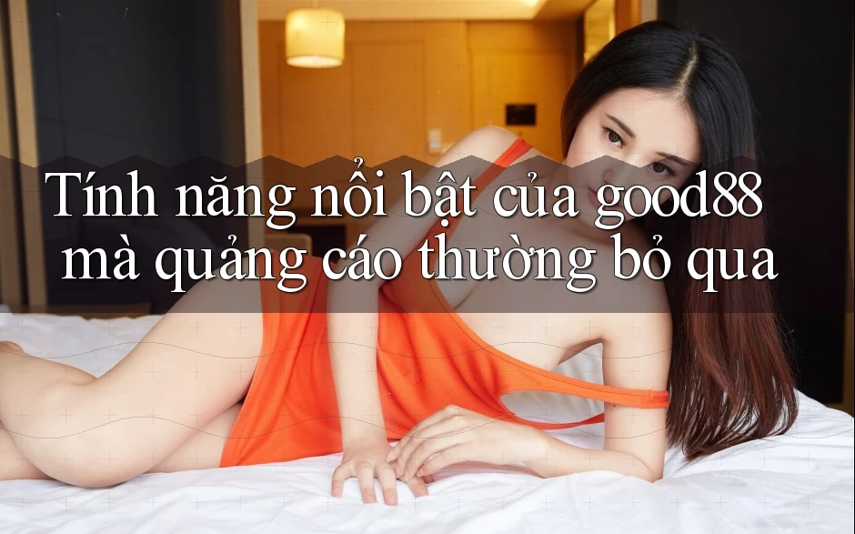 Tính năng nổi bật của good88 mà quảng cáo thường bỏ qua