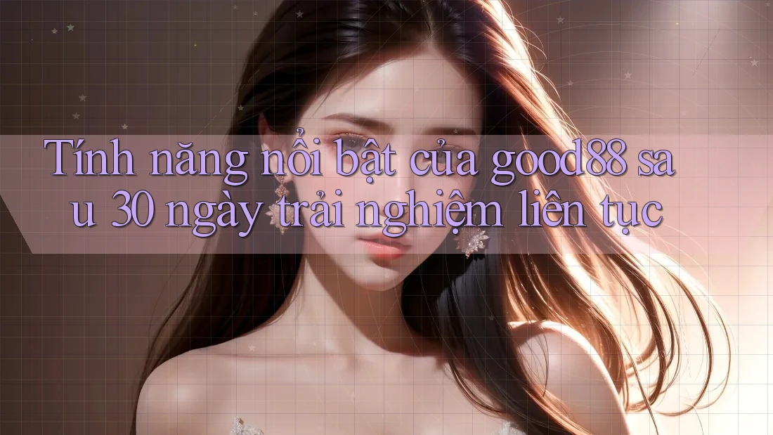 Tính năng nổi bật của good88 sau 30 ngày trải nghiệm liên tục Tính năng nổi bật của good88 sau 30 ngày trải nghiệm liên tục