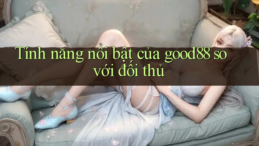 Tính năng nổi bật của good88 so với đối thủ Tính năng nổi bật của good88 so với đối thủ