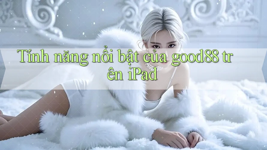 Tính năng nổi bật của good88 trên iPad