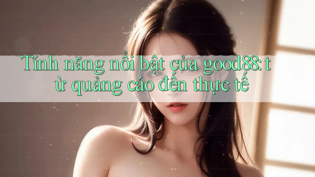 Tính năng nổi bật của good88: từ quảng cáo đến thực tế Tính năng nổi bật của good88: từ quảng cáo đến thực tế